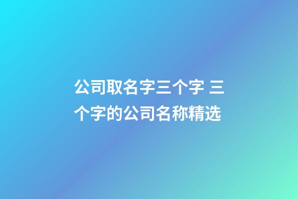 公司取名字三个字 三个字的公司名称精选-第1张-公司起名-玄机派